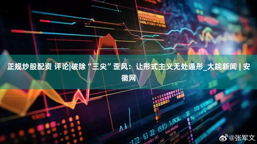 正规炒股配资 评论|破除“三尖”歪风：让形式主义无处遁形_大皖新闻 | 安徽网