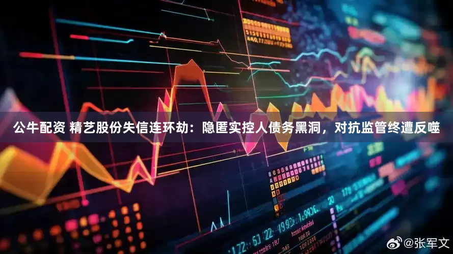 公牛配资 精艺股份失信连环劫：隐匿实控人债务黑洞，对抗监管终遭反噬