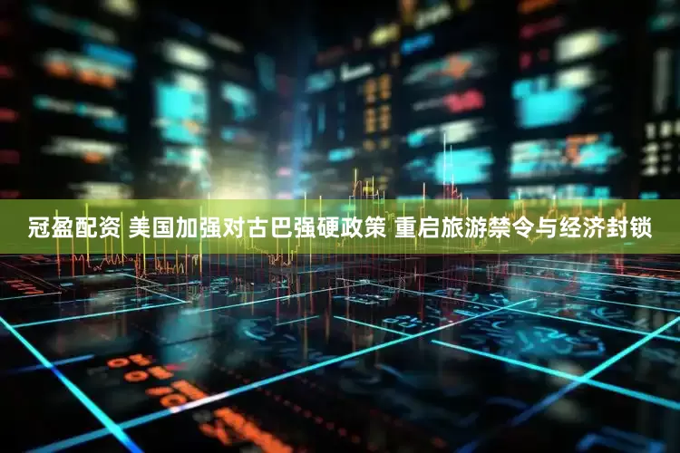 冠盈配资 美国加强对古巴强硬政策 重启旅游禁令与经济封锁
