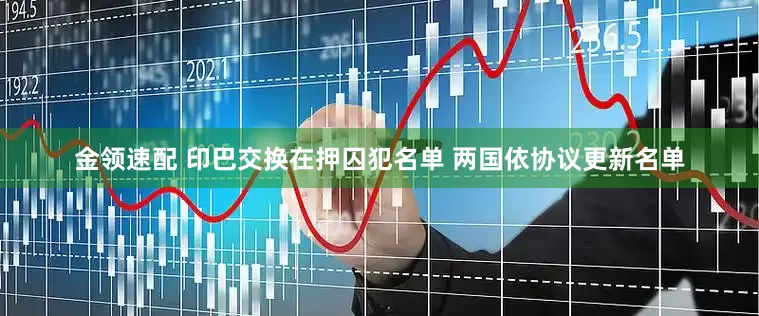金领速配 印巴交换在押囚犯名单 两国依协议更新名单