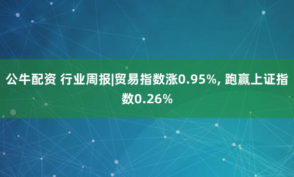 公牛配资 行业周报|贸易指数涨0.95%, 跑赢上证指数0.26%