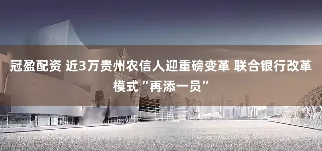 冠盈配资 近3万贵州农信人迎重磅变革 联合银行改革模式“再添一员”