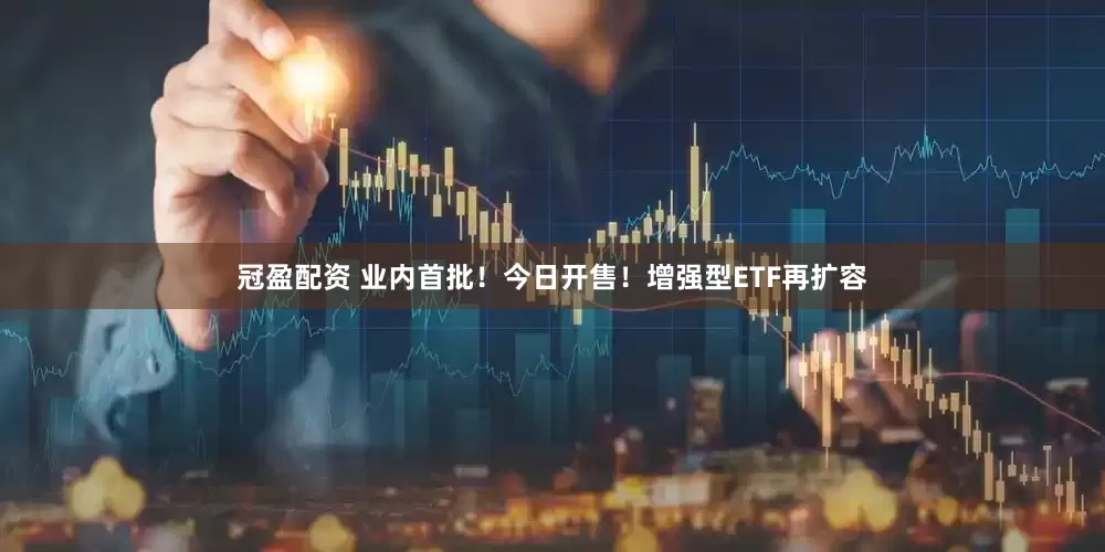 冠盈配资 业内首批！今日开售！增强型ETF再扩容