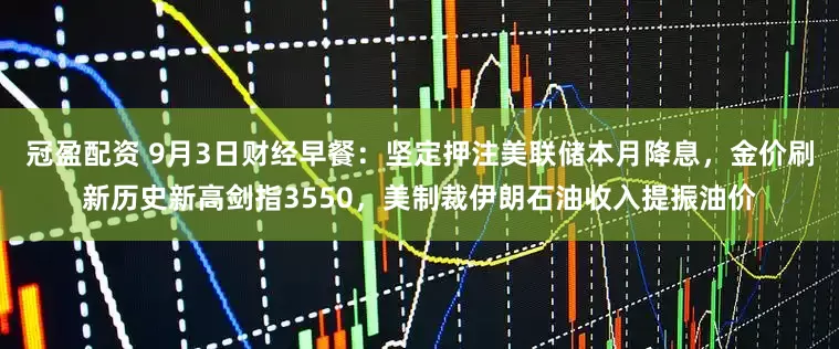 冠盈配资 9月3日财经早餐：坚定押注美联储本月降息，金价刷新历史新高剑指3550，美制裁伊朗石油收入提振油价