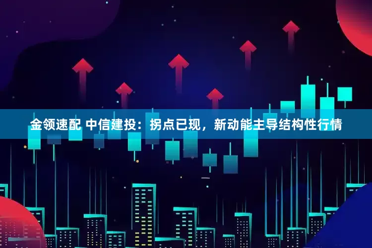金领速配 中信建投：拐点已现，新动能主导结构性行情