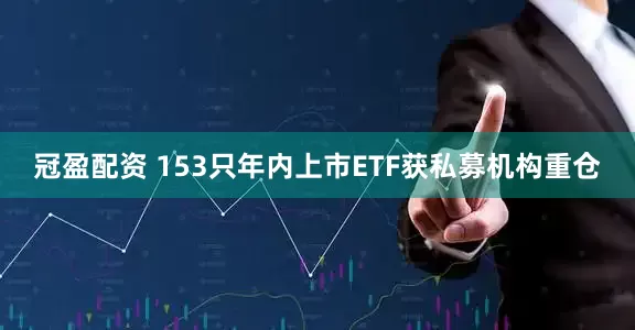 冠盈配资 153只年内上市ETF获私募机构重仓