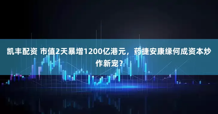 凯丰配资 市值2天暴增1200亿港元，药捷安康缘何成资本炒作新宠？