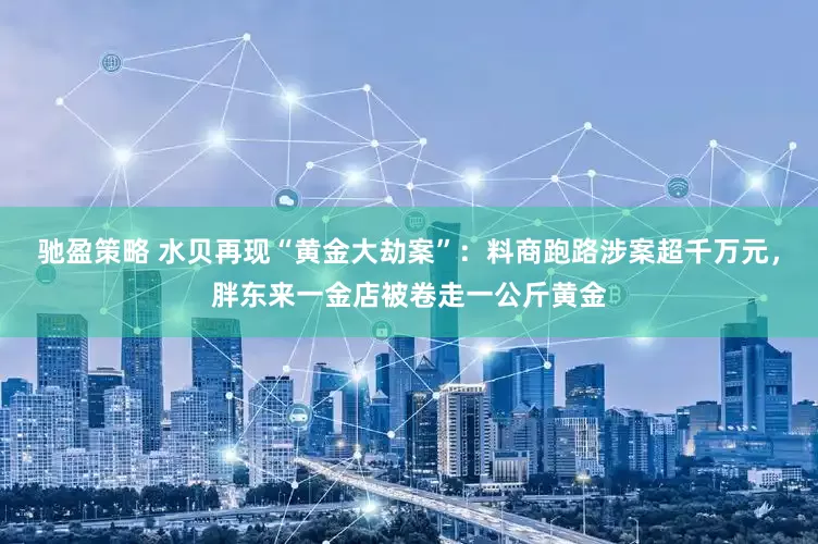 驰盈策略 水贝再现“黄金大劫案”：料商跑路涉案超千万元，胖东来一金店被卷走一公斤黄金