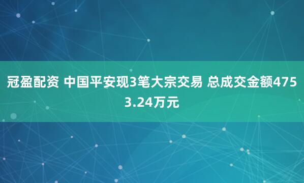 冠盈配资 中国平安现3笔大宗交易 总成交金额4753.24万元
