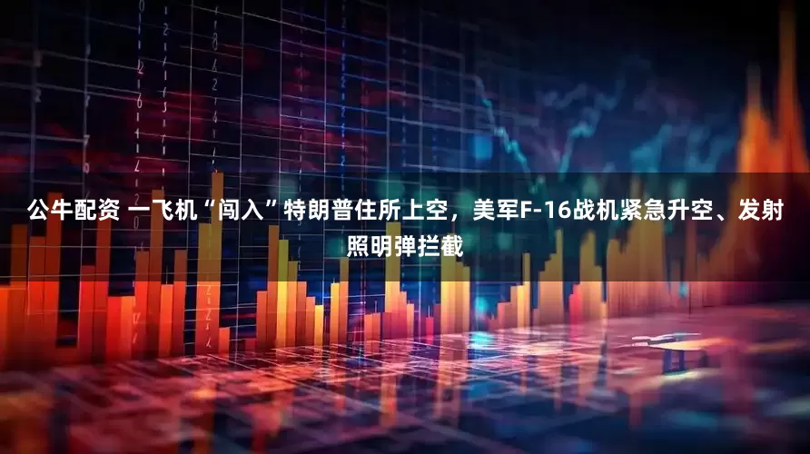 公牛配资 一飞机“闯入”特朗普住所上空，美军F-16战机紧急升空、发射照明弹拦截