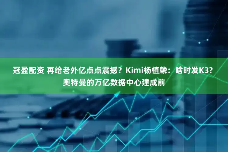 冠盈配资 再给老外亿点点震撼？Kimi杨植麟：啥时发K3? 奥特曼的万亿数据中心建成前