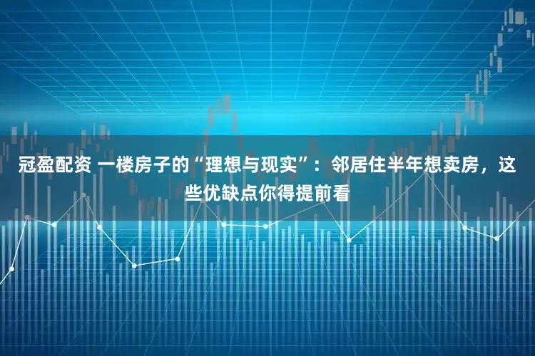 冠盈配资 一楼房子的“理想与现实”：邻居住半年想卖房，这些优缺点你得提前看