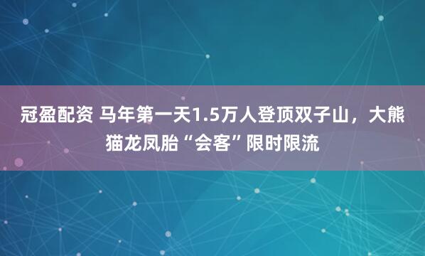 冠盈配资 马年第一天1.5万人登顶双子山，大熊猫龙凤胎“会客”限时限流