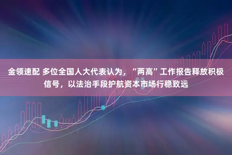 金领速配 多位全国人大代表认为，“两高”工作报告释放积极信号，以法治手段护航资本市场行稳致远
