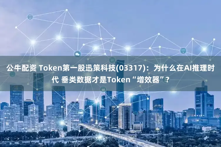 公牛配资 Token第一股迅策科技(03317)：为什么在AI推理时代 垂类数据才是Token“增效器”?