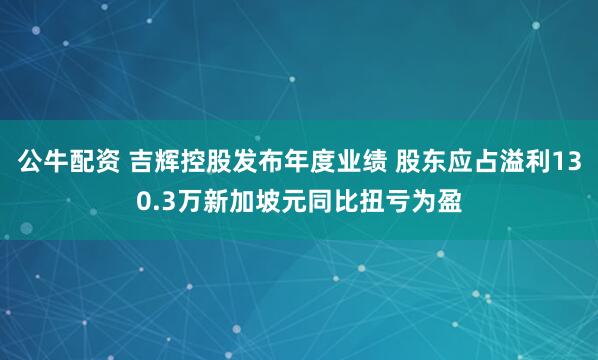 公牛配资 吉辉控股发布年度业绩 股东应占溢利130.3万新加坡元同比扭亏为盈