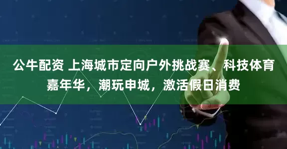 公牛配资 上海城市定向户外挑战赛、科技体育嘉年华，潮玩申城，激活假日消费