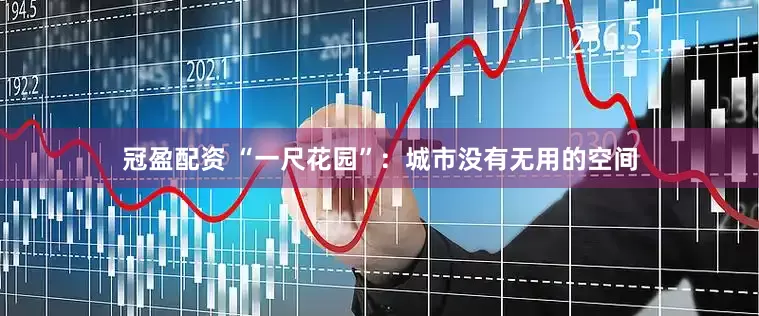 冠盈配资 “一尺花园”：城市没有无用的空间