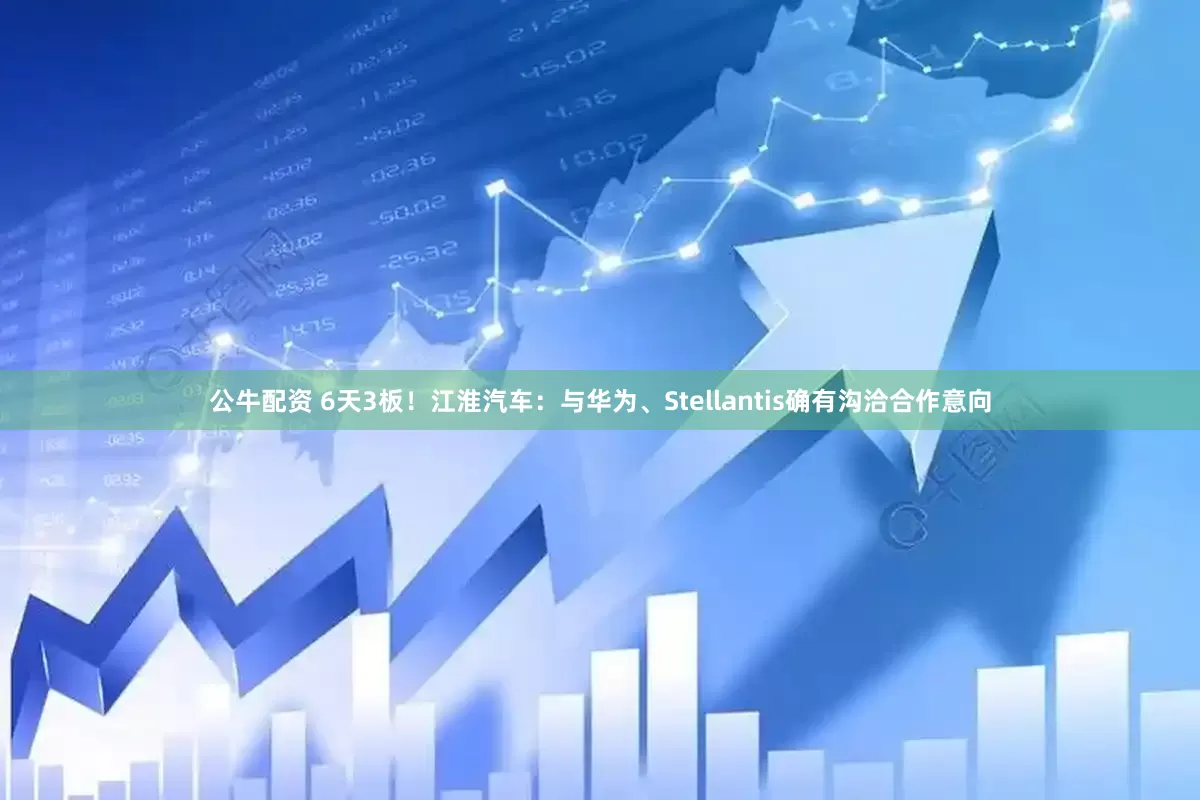 公牛配资 6天3板！江淮汽车：与华为、Stellantis确有沟洽合作意向