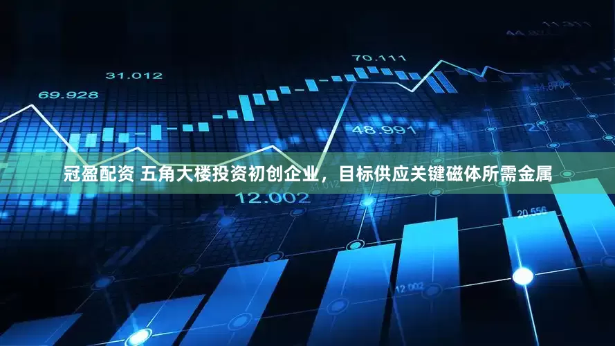 冠盈配资 五角大楼投资初创企业，目标供应关键磁体所需金属